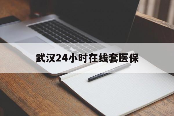改则最新武汉24小时在线套医保方法分析(最方便真实的改则武汉医保服务方法)