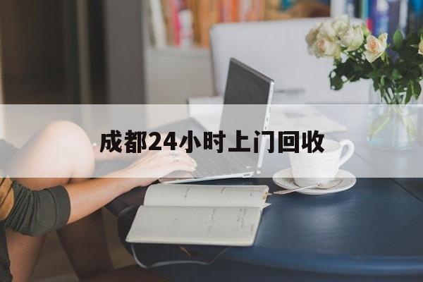 改则最新成都24小时上门回收方法分析(最方便真实的改则成都24小时上门回收废品电话方法)