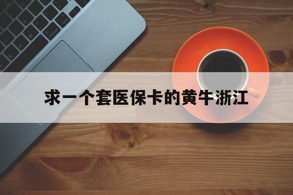 改则关于求一个套医保卡的黄牛浙江的信息