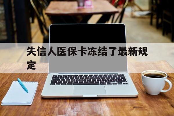 改则最新失信人医保卡冻结了最新规定方法分析(最方便真实的改则失信人医保卡冻结了最新规定解除方法)