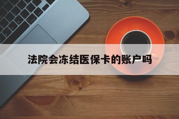 改则最新法院会冻结医保卡的账户吗方法分析(最方便真实的改则法院可以冻结医保卡吗法律依据是什么方法)