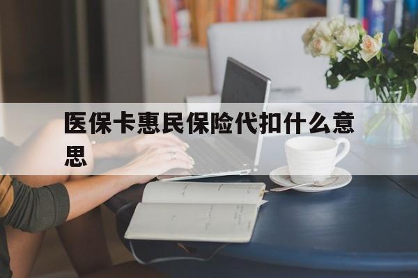 改则最新医保卡惠民保险代扣什么意思方法分析(最方便真实的改则医保卡惠民保险代扣什么意思啊方法)