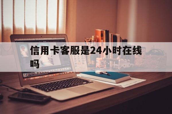 改则最新信用卡客服是24小时在线吗方法分析(最方便真实的改则打信用卡客服方法)
