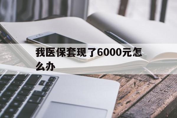 改则最新我医保套现了6000元怎么办方法分析(最方便真实的改则我医保套现了6000元怎么办理方法)
