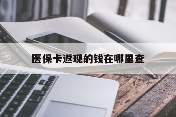 改则最新医保卡返现的钱在哪里查方法分析(最方便真实的改则医保卡返现的钱怎么查方法)