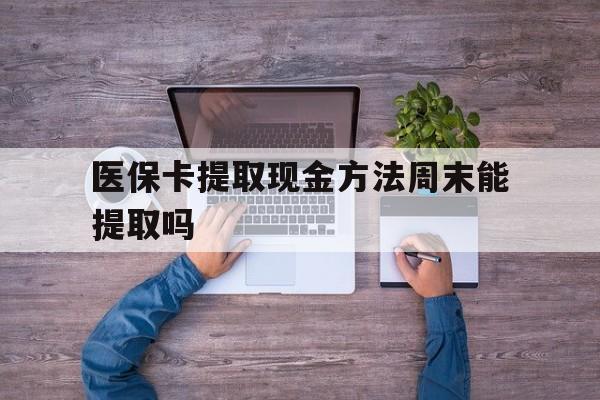 改则最新医保卡提取现金方法周末能提取吗方法分析(最方便真实的改则医保卡提取现金方法周末能提取吗安全吗方法)